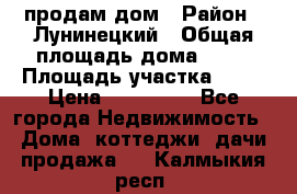 продам дом › Район ­ Лунинецкий › Общая площадь дома ­ 65 › Площадь участка ­ 30 › Цена ­ 520 000 - Все города Недвижимость » Дома, коттеджи, дачи продажа   . Калмыкия респ.